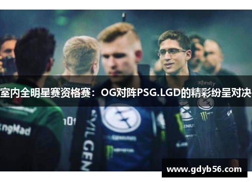 室内全明星赛资格赛：OG对阵PSG.LGD的精彩纷呈对决