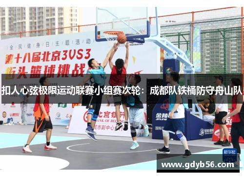 扣人心弦极限运动联赛小组赛次轮：成都队铁桶防守舟山队