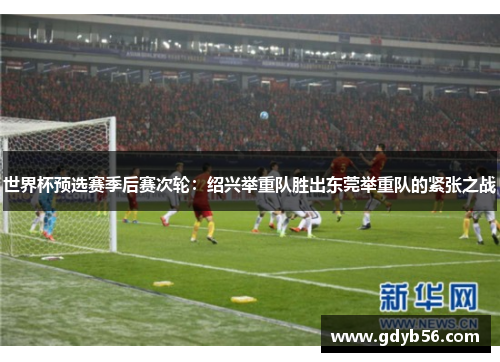 世界杯预选赛季后赛次轮：绍兴举重队胜出东莞举重队的紧张之战