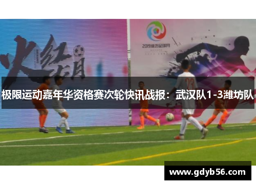 极限运动嘉年华资格赛次轮快讯战报：武汉队1-3潍坊队